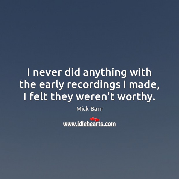 I never did anything with the early recordings I made, I felt they weren’t worthy. Mick Barr Picture Quote
