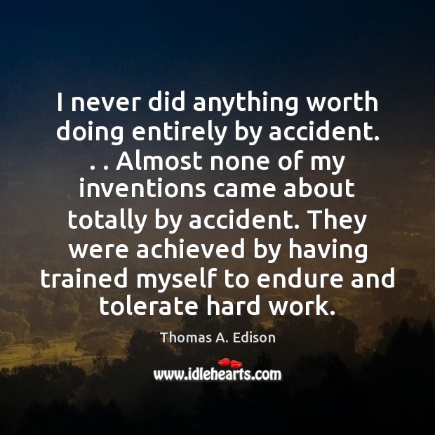 I never did anything worth doing entirely by accident. . . Almost none of Thomas A. Edison Picture Quote