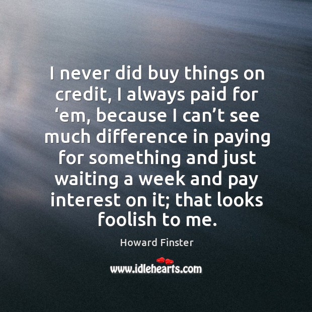 I never did buy things on credit, I always paid for ‘em, because I can’t see much Image