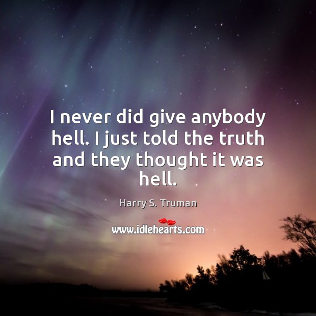 I never did give anybody hell. I just told the truth and they thought it was hell. Harry S. Truman Picture Quote