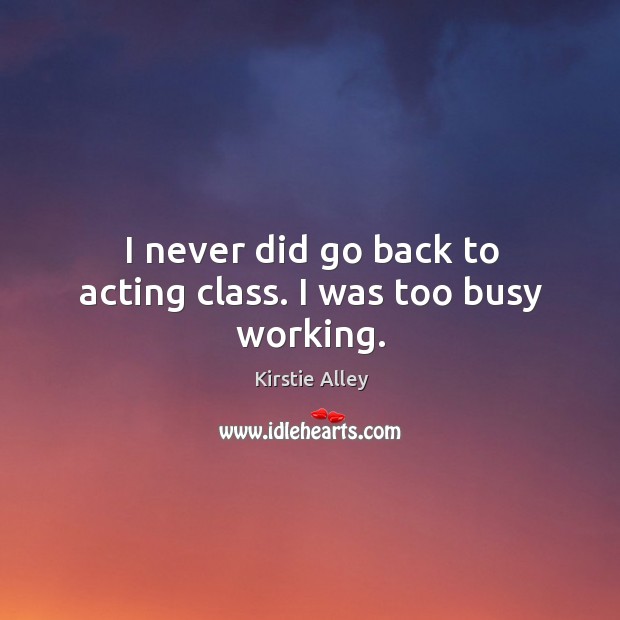 I never did go back to acting class. I was too busy working. Kirstie Alley Picture Quote