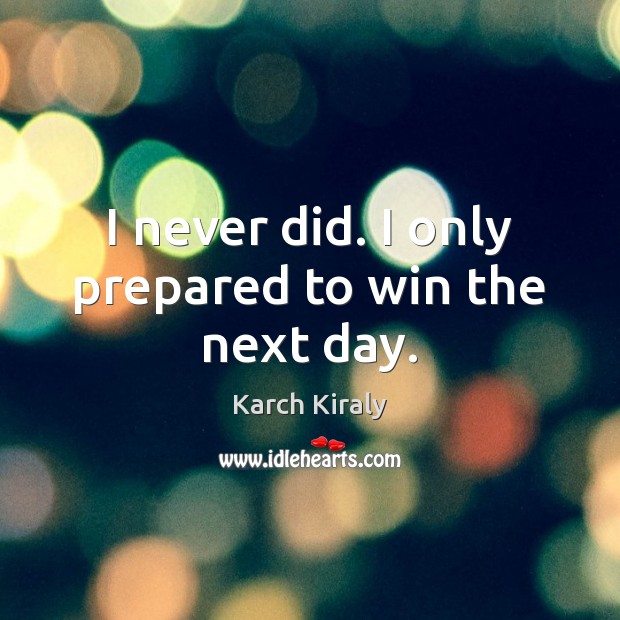 I never did. I only prepared to win the next day. Karch Kiraly Picture Quote
