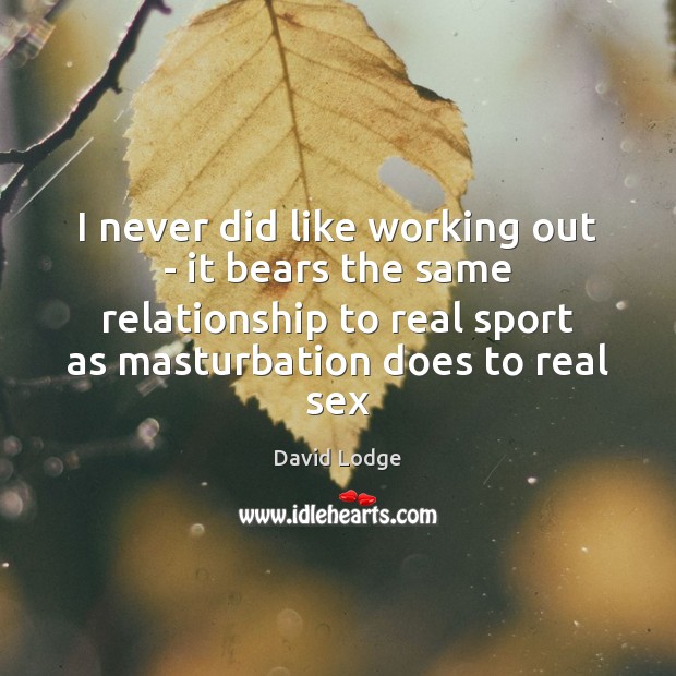 I never did like working out – it bears the same relationship David Lodge Picture Quote