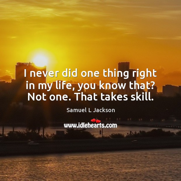 I never did one thing right in my life, you know that? Not one. That takes skill. Samuel L Jackson Picture Quote
