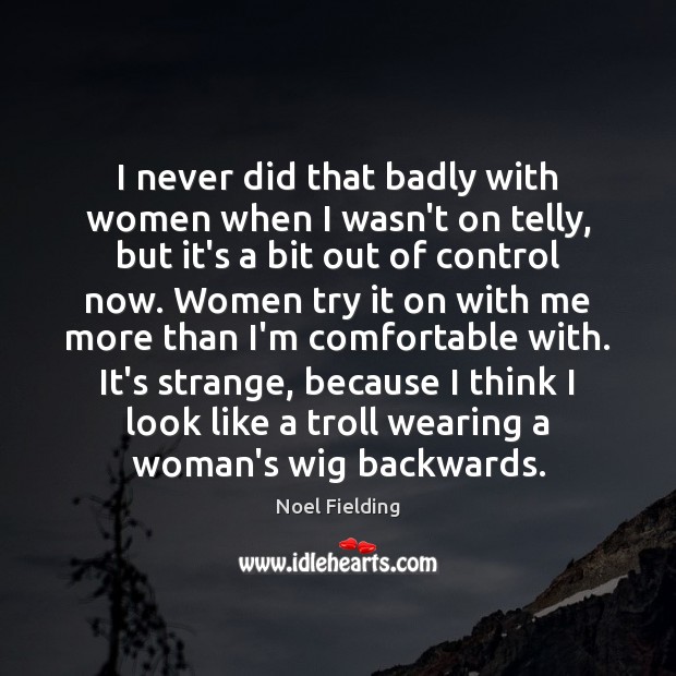 I never did that badly with women when I wasn’t on telly, Noel Fielding Picture Quote