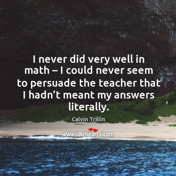 I never did very well in math – I could never seem to persuade the teacher Calvin Trillin Picture Quote