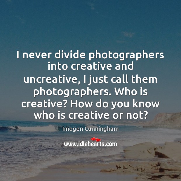 I never divide photographers into creative and uncreative, I just call them Imogen Cunningham Picture Quote
