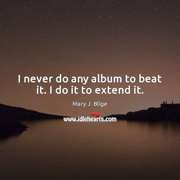 I never do any album to beat it. I do it to extend it. Mary J. Blige Picture Quote
