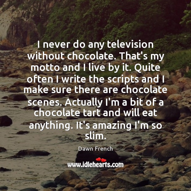 I never do any television without chocolate. That’s my motto and I Dawn French Picture Quote