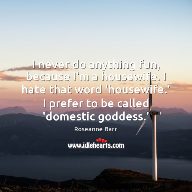 I never do anything fun, because I’m a housewife. I hate that Roseanne Barr Picture Quote