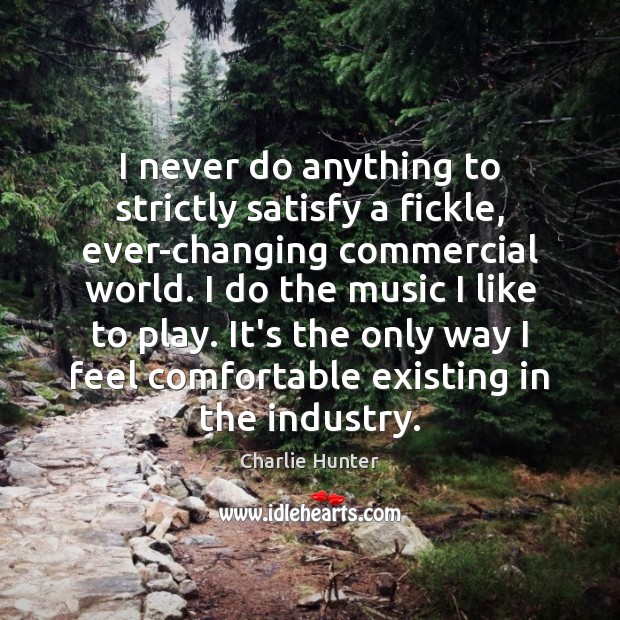 I never do anything to strictly satisfy a fickle, ever-changing commercial world. Charlie Hunter Picture Quote