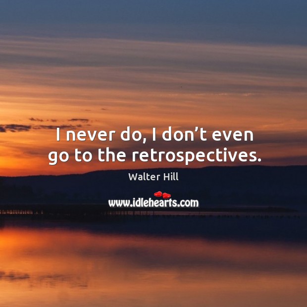 I never do, I don’t even go to the retrospectives. Walter Hill Picture Quote