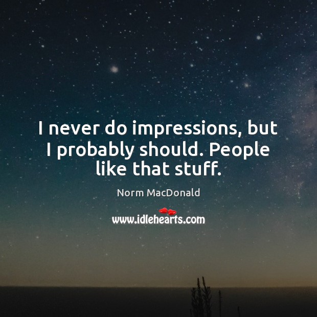 I never do impressions, but I probably should. People like that stuff. Image