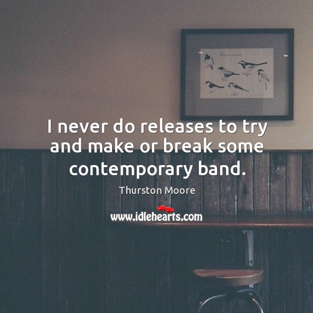 I never do releases to try and make or break some contemporary band. Thurston Moore Picture Quote