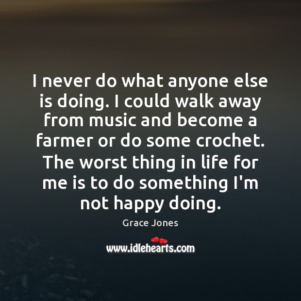 I never do what anyone else is doing. I could walk away Grace Jones Picture Quote