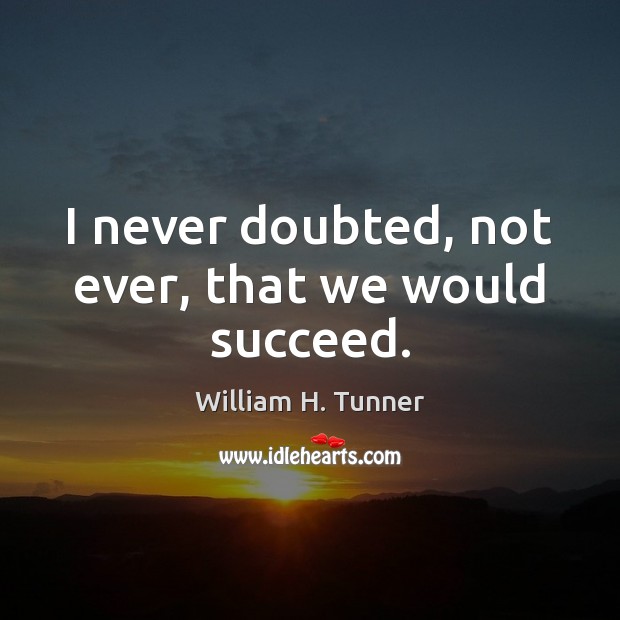 I never doubted, not ever, that we would succeed. William H. Tunner Picture Quote