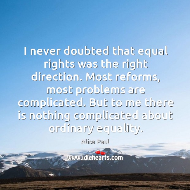 I never doubted that equal rights was the right direction. Alice Paul Picture Quote
