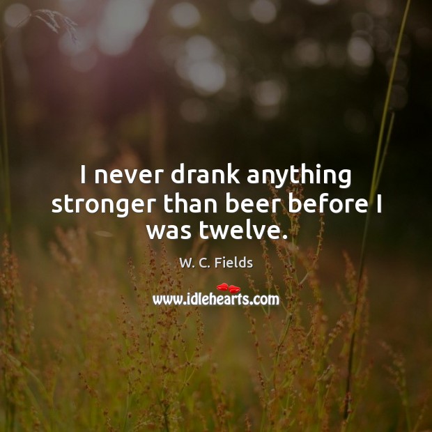I never drank anything stronger than beer before I was twelve. W. C. Fields Picture Quote