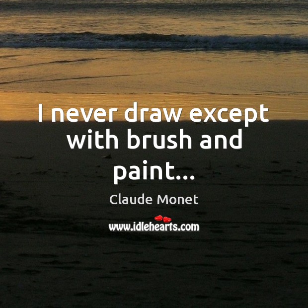 I never draw except with brush and paint… Claude Monet Picture Quote