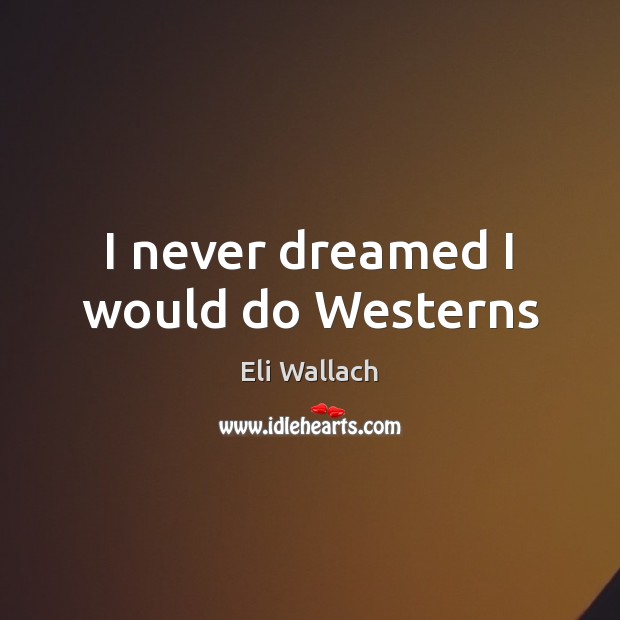I never dreamed I would do Westerns 