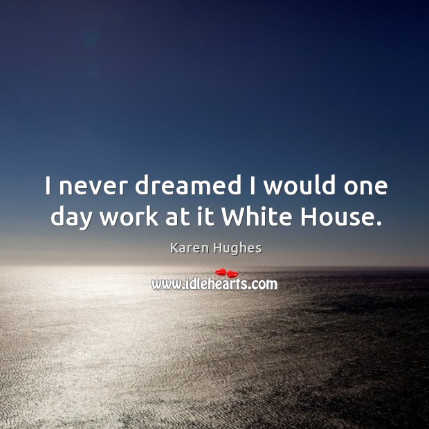 I never dreamed I would one day work at it white house. Karen Hughes Picture Quote