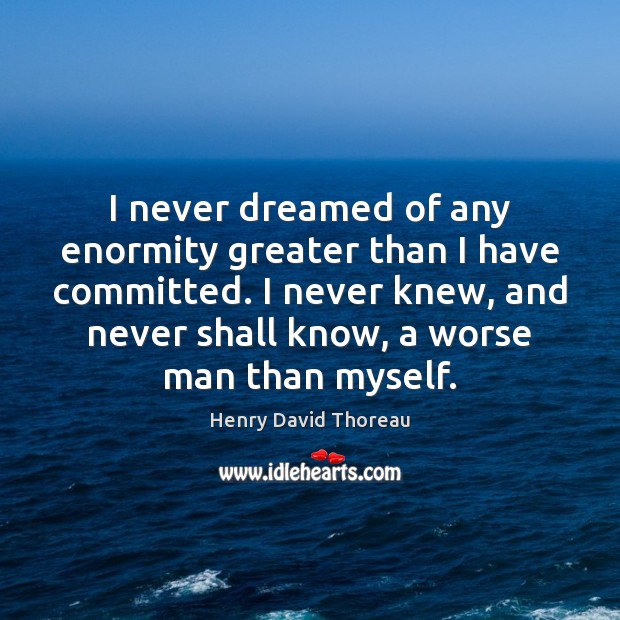 I never dreamed of any enormity greater than I have committed. I Henry David Thoreau Picture Quote