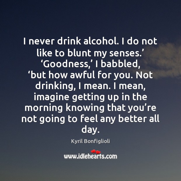 I never drink alcohol. I do not like to blunt my senses.’ ‘ Kyril Bonfiglioli Picture Quote