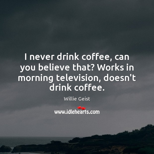I never drink coffee, can you believe that? Works in morning television, Coffee Quotes Image