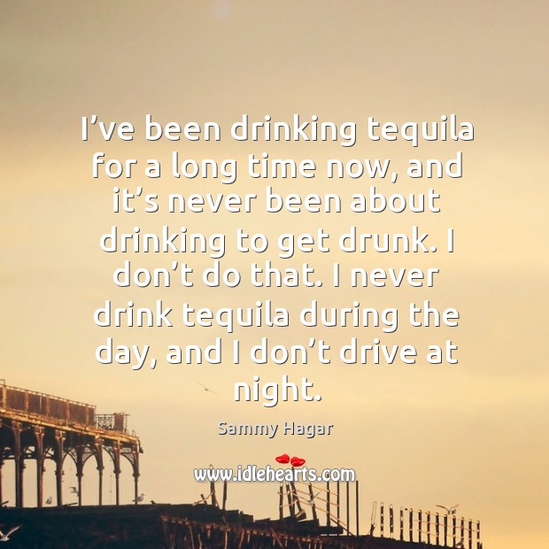 I never drink tequila during the day, and I don’t drive at night. Sammy Hagar Picture Quote