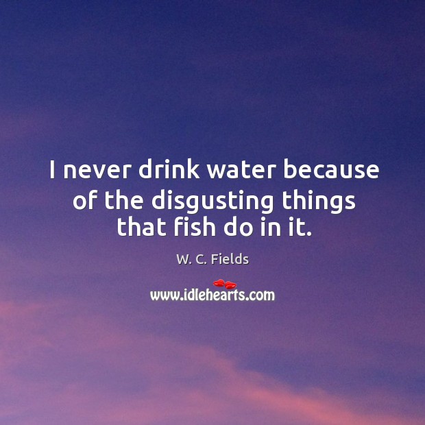 I never drink water because of the disgusting things that fish do in it. Image