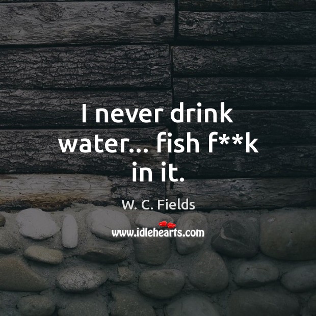I never drink water… fish f**k in it. W. C. Fields Picture Quote