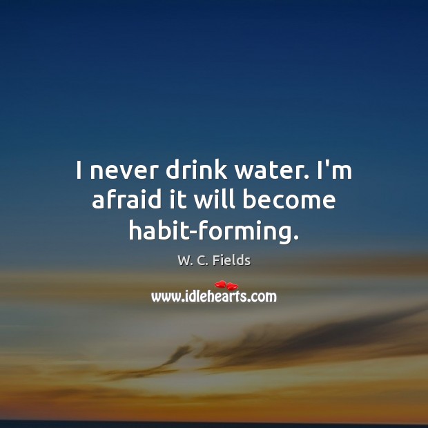I never drink water. I’m afraid it will become habit-forming. Image