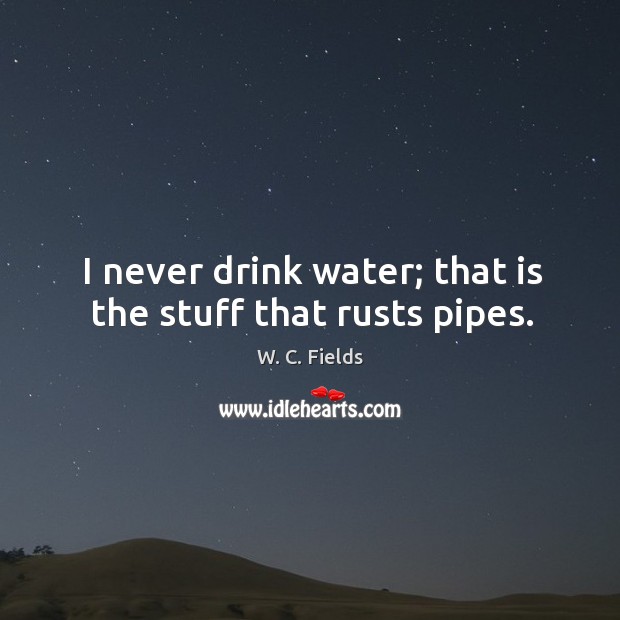 I never drink water; that is the stuff that rusts pipes. Image