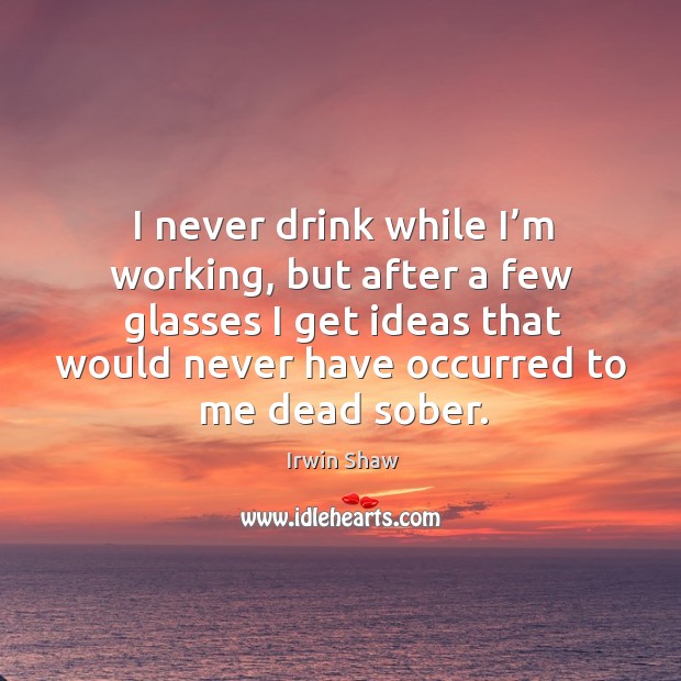 I never drink while I’m working, but after a few glasses I get ideas that would never have occurred to me dead sober. Image