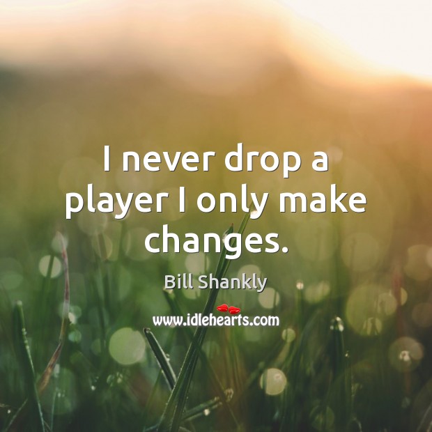 I never drop a player I only make changes. Bill Shankly Picture Quote