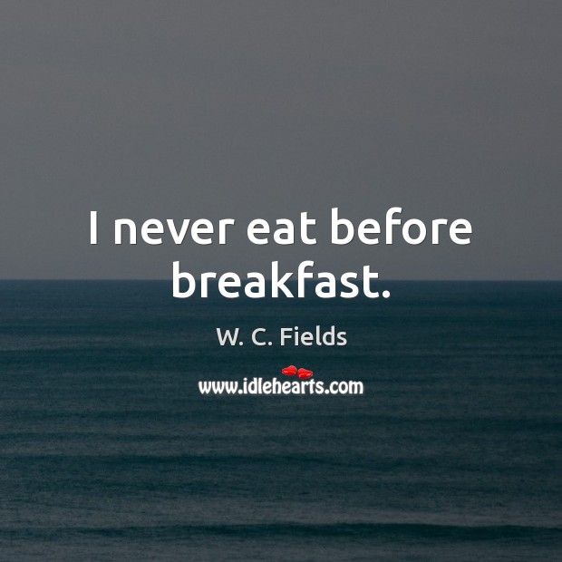 I never eat before breakfast. W. C. Fields Picture Quote