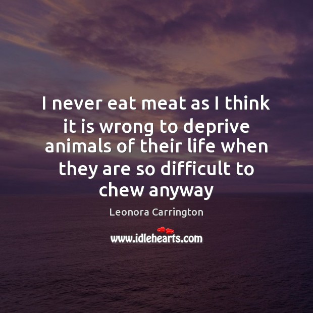 I never eat meat as I think it is wrong to deprive Leonora Carrington Picture Quote