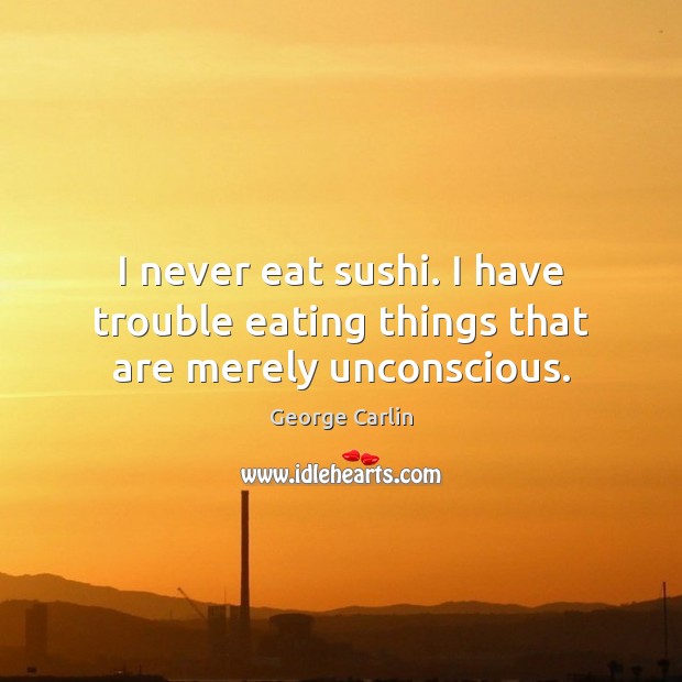 I never eat sushi. I have trouble eating things that are merely unconscious. Image