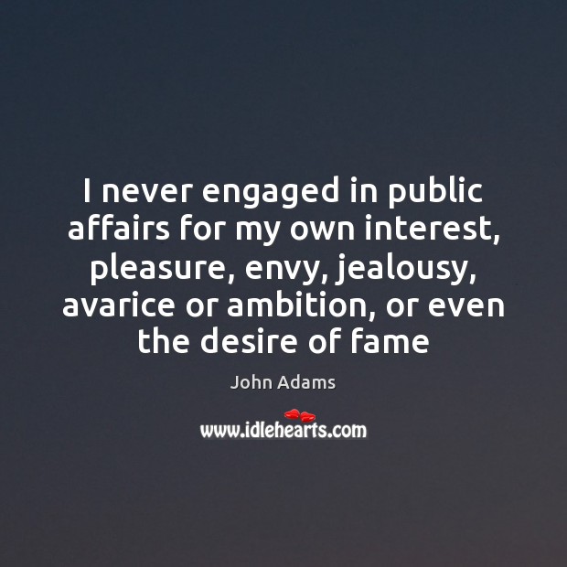 I never engaged in public affairs for my own interest, pleasure, envy, John Adams Picture Quote