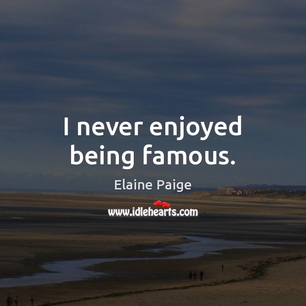 I never enjoyed being famous. Elaine Paige Picture Quote