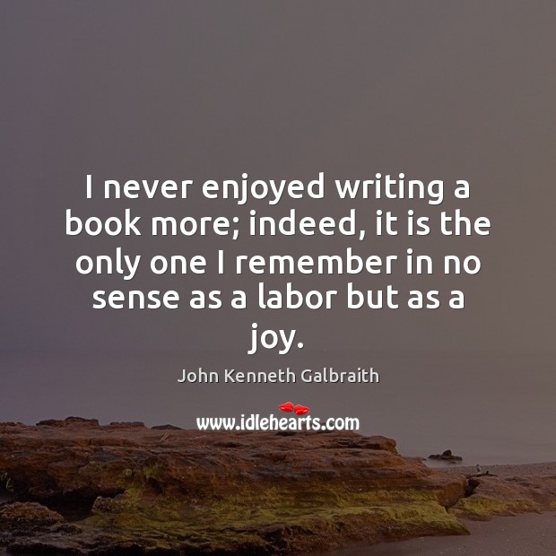 I never enjoyed writing a book more; indeed, it is the only John Kenneth Galbraith Picture Quote