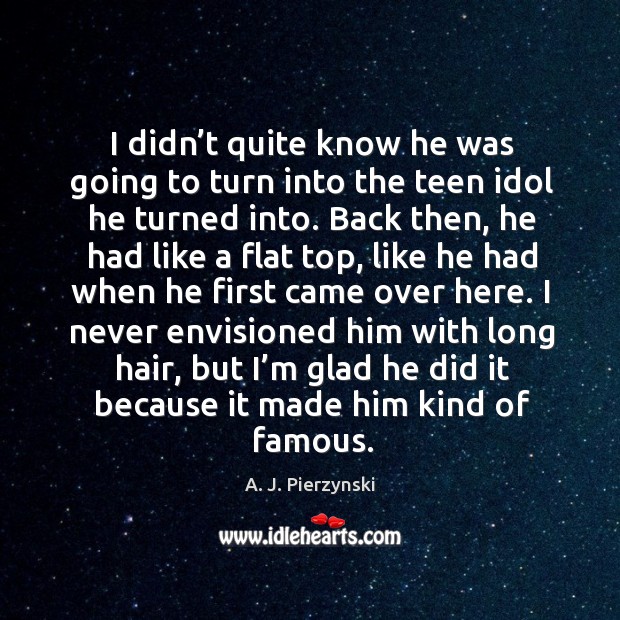 I never envisioned him with long hair, but I’m glad he did it because it made him kind of famous. Teen Quotes Image