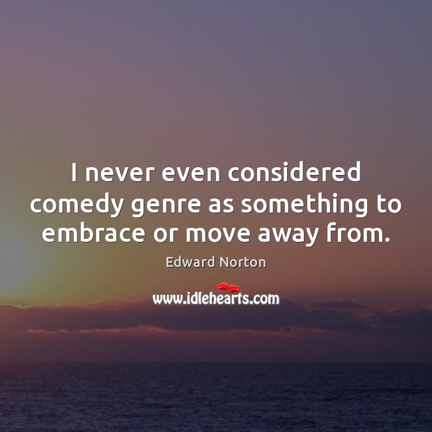 I never even considered comedy genre as something to embrace or move away from. Edward Norton Picture Quote