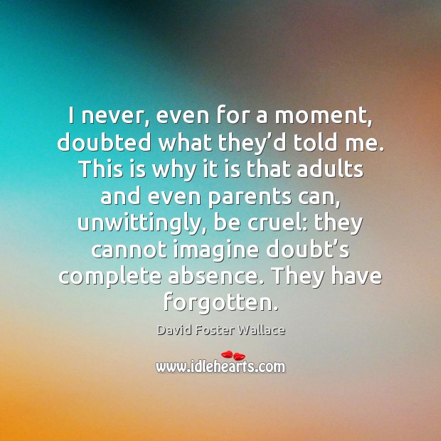 I never, even for a moment, doubted what they’d told me. David Foster Wallace Picture Quote