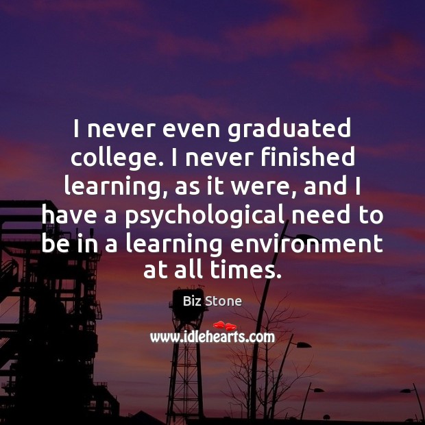 I never even graduated college. I never finished learning, as it were, Biz Stone Picture Quote