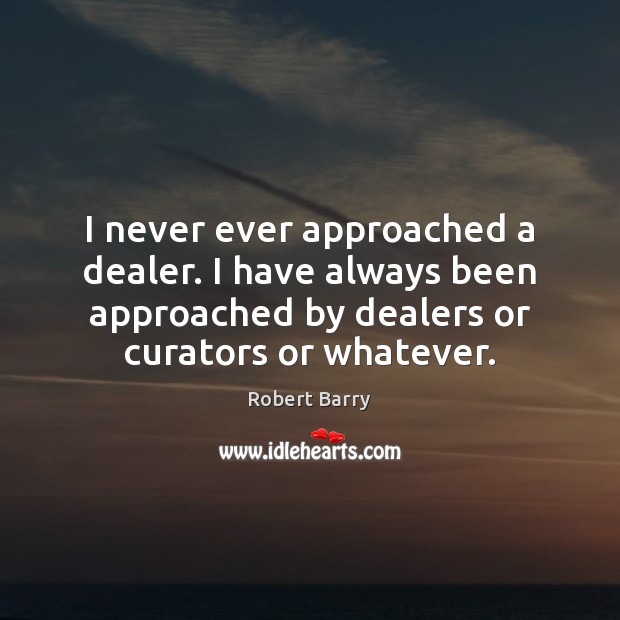 I never ever approached a dealer. I have always been approached by Robert Barry Picture Quote