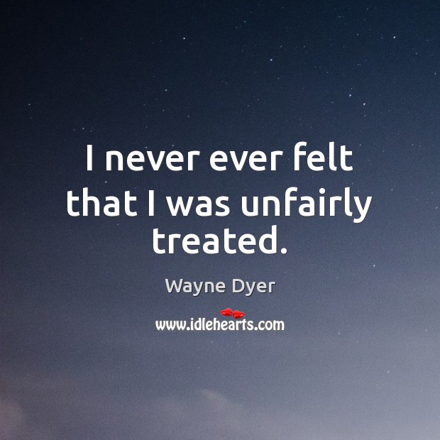 I never ever felt that I was unfairly treated. Wayne Dyer Picture Quote