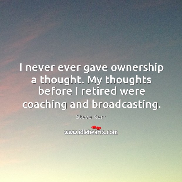 I never ever gave ownership a thought. My thoughts before I retired Steve Kerr Picture Quote