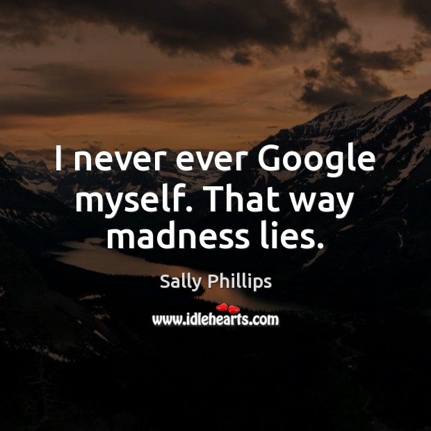 I never ever Google myself. That way madness lies. Sally Phillips Picture Quote