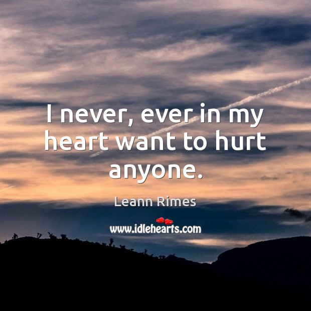 I never, ever in my heart want to hurt anyone. Leann Rimes Picture Quote